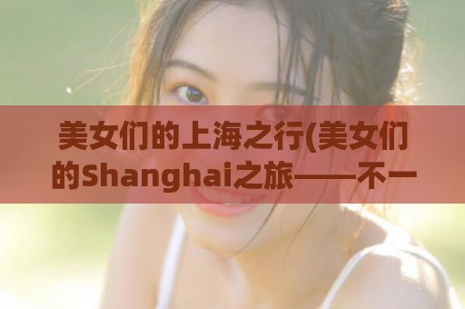 美女们的上海之行(美女们的Shanghai之旅——不一样的城市体验)