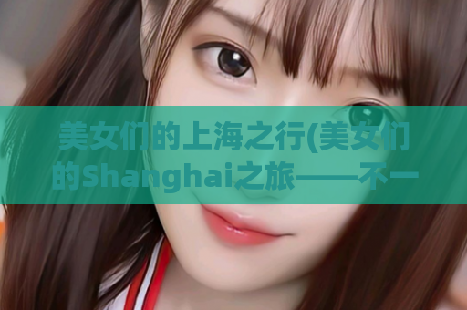 美女们的上海之行(美女们的Shanghai之旅——不一样的城市体验)