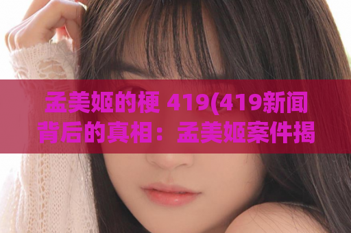 孟美姬的梗 419(419新闻背后的真相：孟美姬案件揭示网络诈骗的危害)