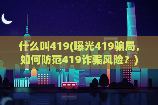 什么叫419(曝光419骗局，如何防范419诈骗风险？)