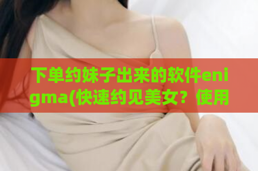下单约妹子出来的软件enigma(快速约见美女？使用Enigma软件轻松实现！)