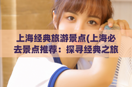 上海经典旅游景点(上海必去景点推荐：探寻经典之旅)