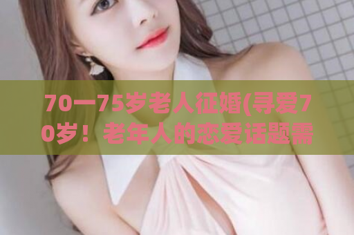 70一75岁老人征婚(寻爱70岁！老年人的恋爱话题需求增加)