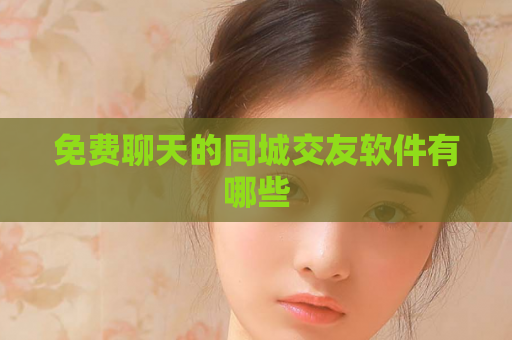 免费聊天的同城交友软件有哪些
