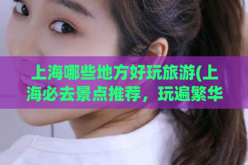 上海哪些地方好玩旅游(上海必去景点推荐，玩遍繁华都市)
