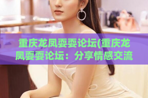 重庆龙凤耍耍论坛(重庆龙凤耍耍论坛：分享情感交流、生活热点的综合社区)