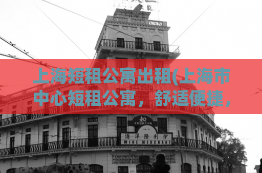 上海短租公寓出租(上海市中心短租公寓，舒适便捷，性价比超高！)