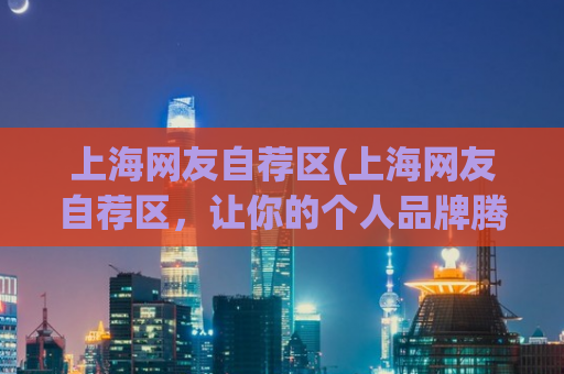 上海网友自荐区(上海网友自荐区，让你的个人品牌腾飞)