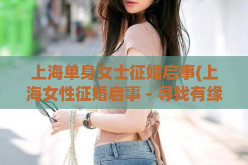 上海单身女士征婚启事(上海女性征婚启事 - 寻找有缘人)