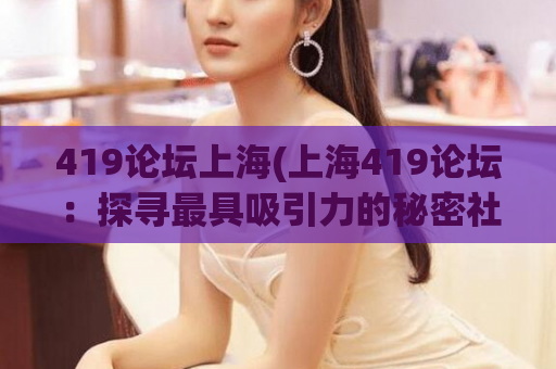 419论坛上海(上海419论坛：探寻最具吸引力的秘密社交圈)