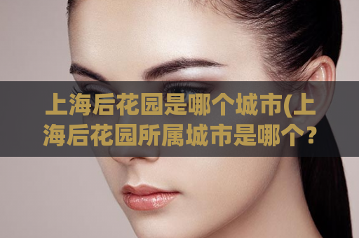 上海后花园是哪个城市(上海后花园所属城市是哪个？)