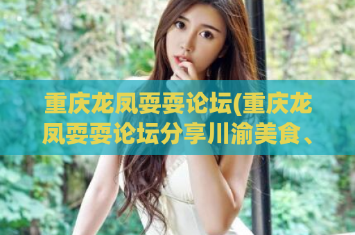 重庆龙凤耍耍论坛(重庆龙凤耍耍论坛分享川渝美食、旅游攻略、娱乐八卦的平台)