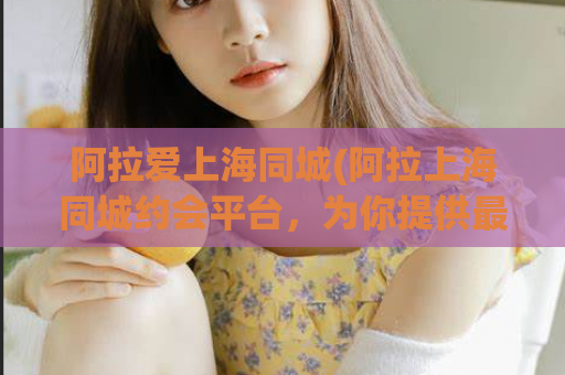 阿拉爱上海同城(阿拉上海同城约会平台，为你提供最全面最准确的城市信息。)