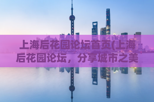 上海后花园论坛首页(上海后花园论坛，分享城市之美，畅谈心灵故事)