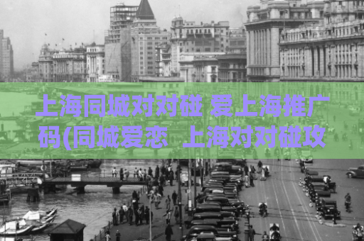 上海同城对对碰 爱上海推广码(同城爱恋  上海对对碰攻略分享)