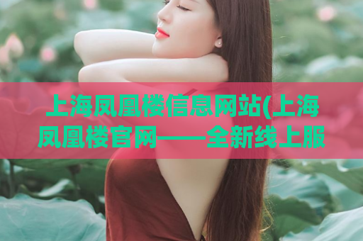 上海凤凰楼信息网站(上海凤凰楼官网——全新线上服务平台)