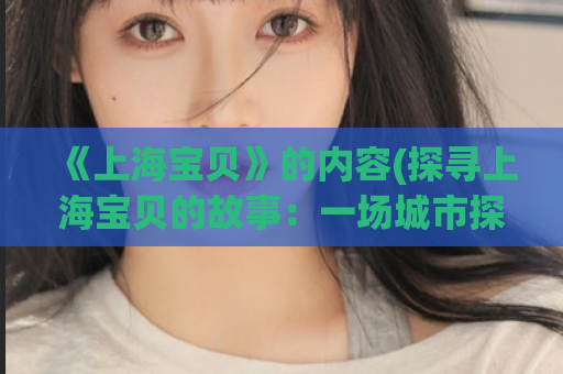《上海宝贝》的内容(探寻上海宝贝的故事：一场城市探秘之旅)