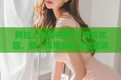 阿拉上海后花园(上海后花园，那一抹浓郁的文化色彩)