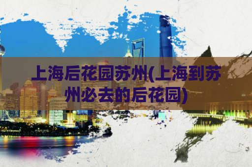 上海后花园苏州(上海到苏州必去的后花园)