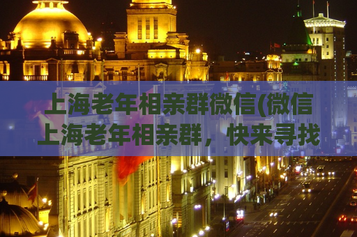 上海老年相亲群微信(微信上海老年相亲群，快来寻找真爱)