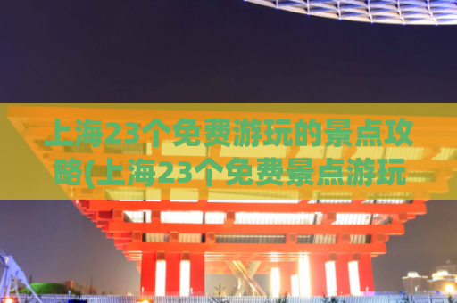 上海23个免费游玩的景点攻略(上海23个免费景点游玩攻略汇总)