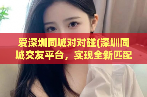爱深圳同城对对碰(深圳同城交友平台，实现全新匹配模式)