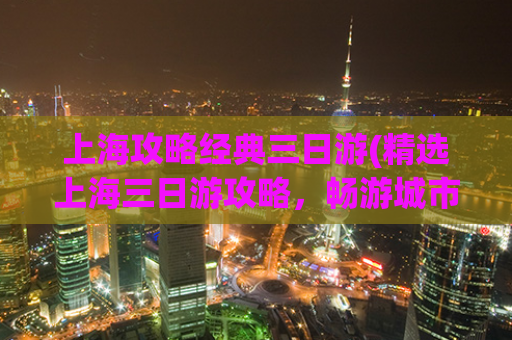 上海攻略经典三日游(精选上海三日游攻略，畅游城市繁华)