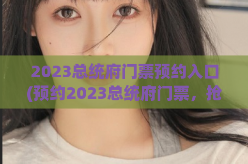 2023总统府门票预约入口(预约2023总统府门票，抢占首批入场机会)