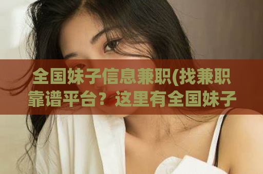 全国妹子信息兼职(找兼职靠谱平台？这里有全国妹子信息等你来挑选！)
