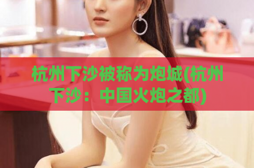 杭州下沙被称为炮城(杭州下沙：中国火炮之都)