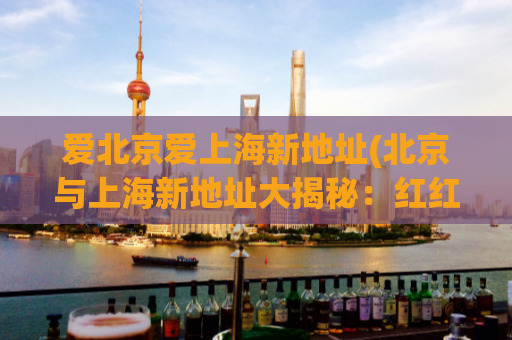 爱北京爱上海新地址(北京与上海新地址大揭秘：红红火火过大年！)