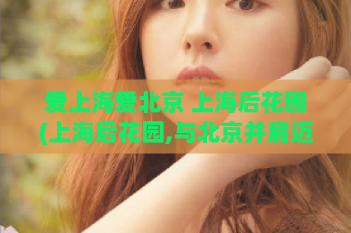 爱上海爱北京 上海后花园(上海后花园,与北京并肩迈向爱情之都)