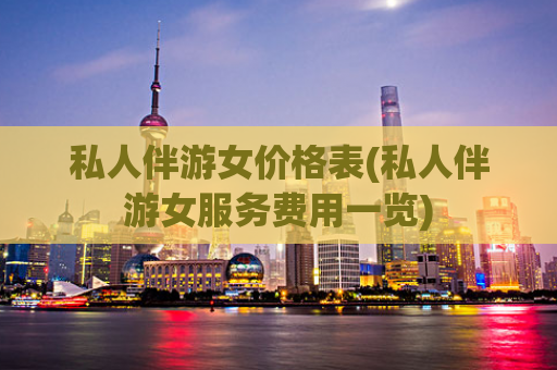 私人伴游女价格表(私人伴游女服务费用一览)