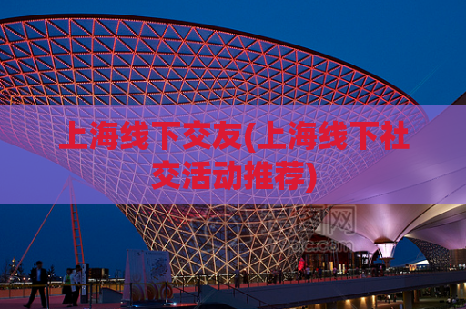 上海线下交友(上海线下社交活动推荐)