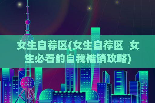女生自荐区(女生自荐区  女生必看的自我推销攻略)