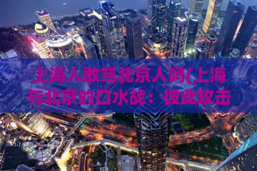 上海人敢骂北京人吗(上海与北京的口水战：彼此攻击到底算什么？)