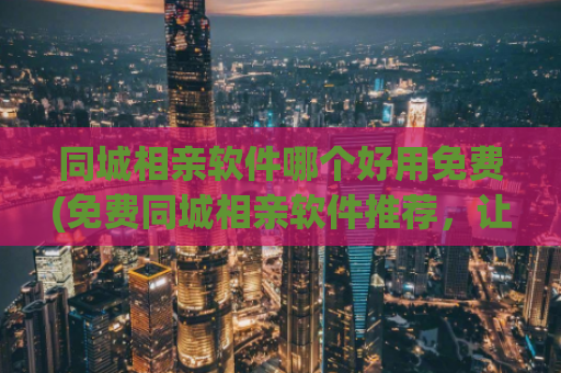 同城相亲软件哪个好用免费(免费同城相亲软件推荐，让你一见钟情的TA不远，一键即可连线！)