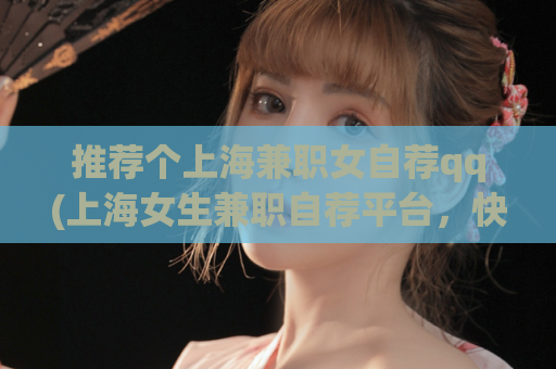 推荐个上海兼职女自荐qq(上海女生兼职自荐平台，快速联系尽享高收入)