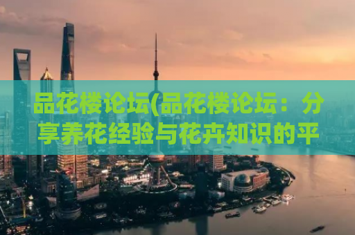 品花楼论坛(品花楼论坛：分享养花经验与花卉知识的平台)