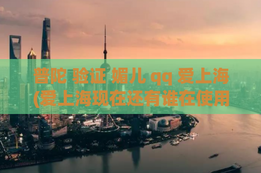 普陀 验证 媚儿 qq 爱上海(爱上海现在还有谁在使用媚儿QQ？探讨普陀的最新情况)
