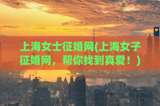上海女士征婚网(上海女子征婚网，帮你找到真爱！)