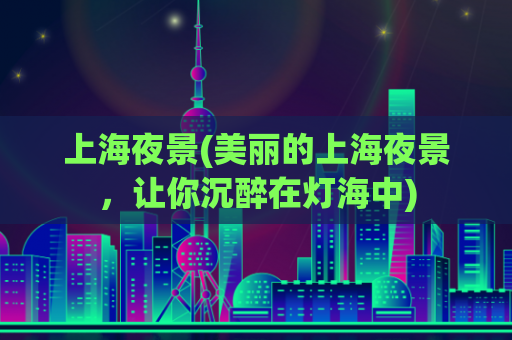 上海夜景(美丽的上海夜景，让你沉醉在灯海中)