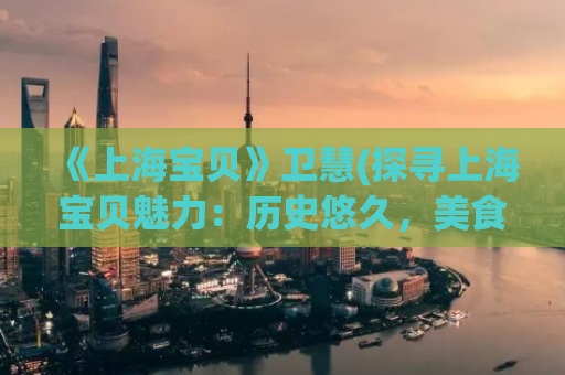 《上海宝贝》卫慧(探寻上海宝贝魅力：历史悠久，美食和文化兼备)