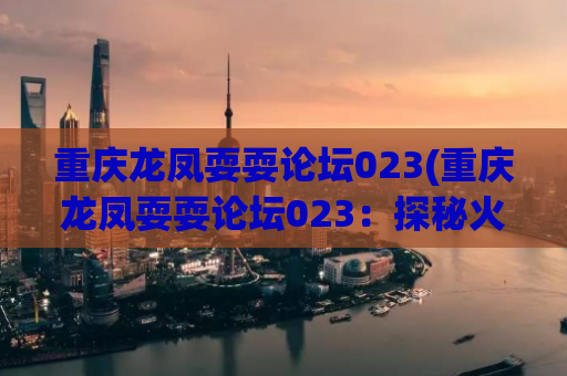 重庆龙凤耍耍论坛023(重庆龙凤耍耍论坛023：探秘火辣场所与激情故事)