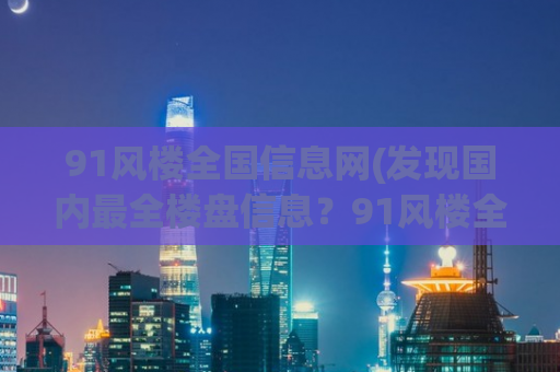 91风楼全国信息网(发现国内最全楼盘信息？91风楼全国信息网告诉你如何实现！)