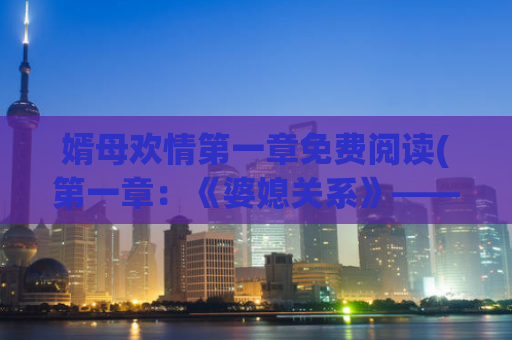 婿母欢情第一章免费阅读(第一章：《婆媳关系》——免费阅读)