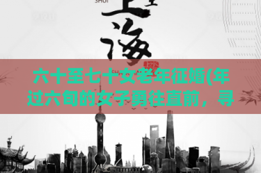 六十至七十女老年征婚(年过六旬的女子勇往直前，寻找真爱)