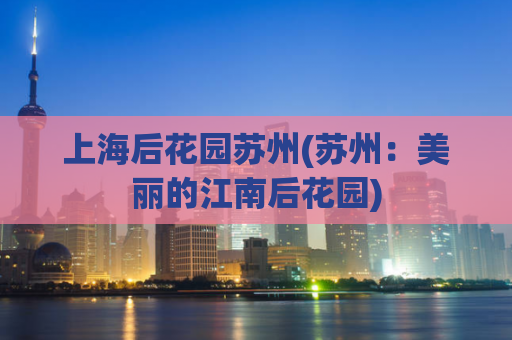 上海后花园苏州(苏州：美丽的江南后花园)