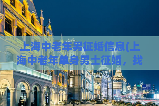 上海中老年男征婚信息(上海中老年单身男士征婚，找寻真爱)