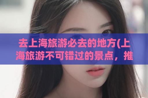去上海旅游必去的地方(上海旅游不可错过的景点，推荐必去的几个地方)